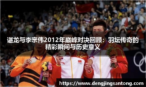 谌龙与李宗伟2012年巅峰对决回顾:羽坛传奇的精彩瞬间与历史意义